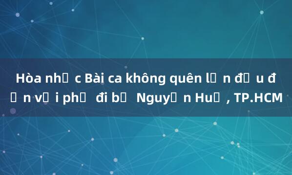 Hòa nhạc Bài ca không quên lần đầu đến với phố đi bộ Nguyễn Huệ， TP.HCM