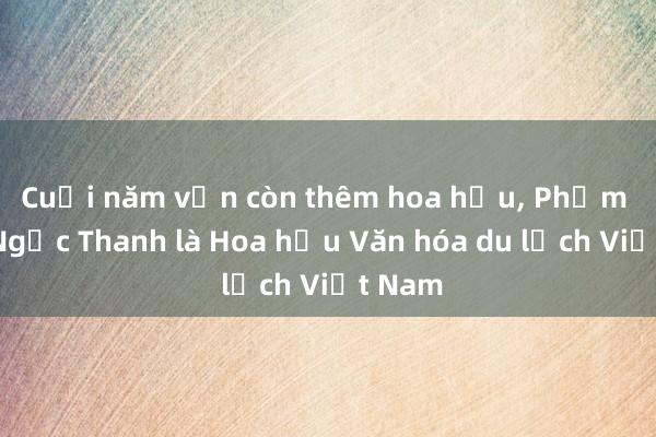 Cuối năm vẫn còn thêm hoa hậu， Phạm Thị Ngọc Thanh là Hoa hậu Văn hóa du lịch Việt Nam