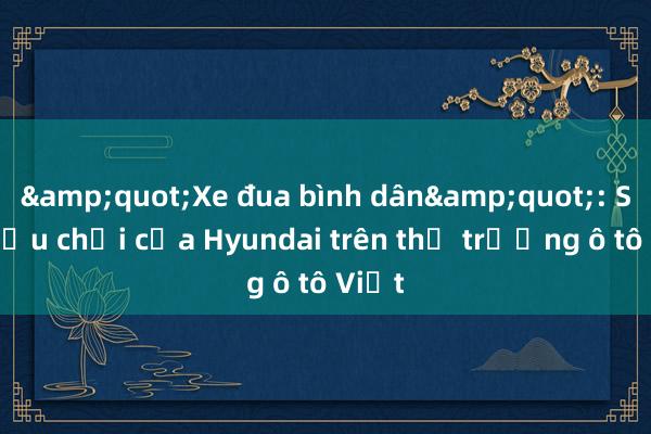 &quot;Xe đua bình dân&quot;: Sự chịu chơi của Hyundai trên thị trường ô tô Việt