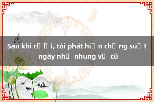 Sau khi cưới， tôi phát hiện chồng suốt ngày nhớ nhung vợ cũ