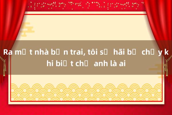 Ra mắt nhà bạn trai， tôi sợ hãi bỏ chạy khi biết chị anh là ai