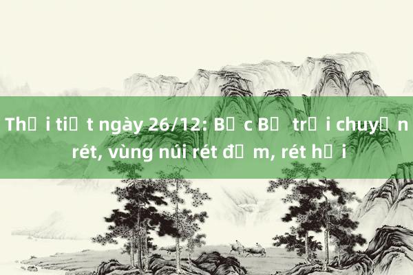 Thời tiết ngày 26/12: Bắc Bộ trời chuyển rét， vùng núi rét đậm， rét hại