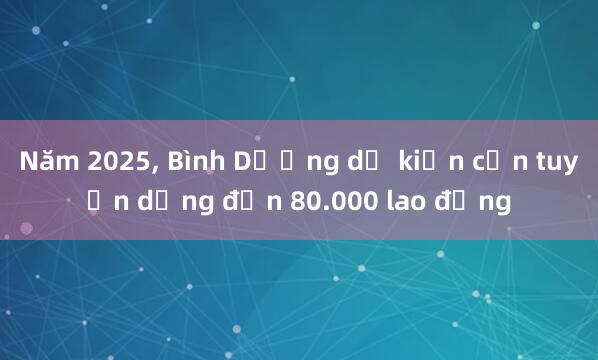 Năm 2025， Bình Dương dự kiến cần tuyển dụng đến 80.000 lao động