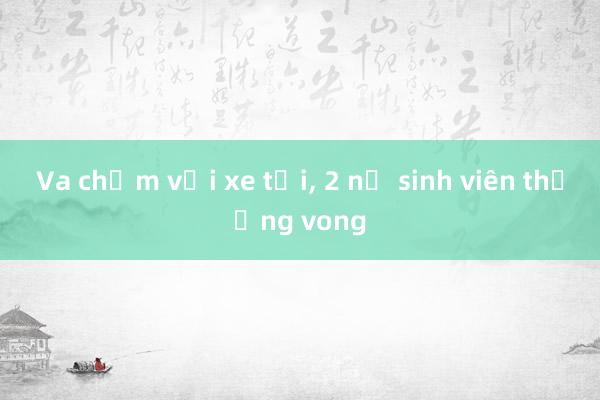 Va chạm với xe tải， 2 nữ sinh viên thương vong