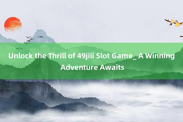 Unlock the Thrill of 49jili Slot Game_ A Winning Adventure Awaits